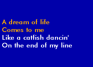 A dream of life

Comes to me

Like a coffish doncin'
On the end of my line