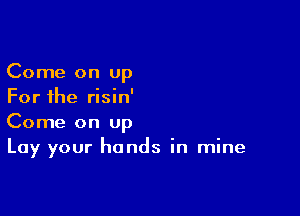 Come on up
For the risin'

Come on Up
Lay your hands in mine