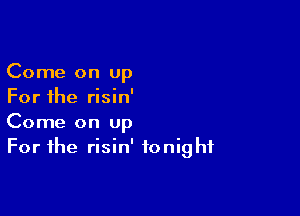 Come on up
For the risin'

Come on Up
For the risin' tonight