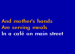 And moiheHs hands

Are serving meals
In a cofe'z on main street