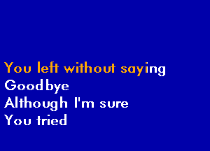 You left without saying

Good bye

Although I'm sure
You tried