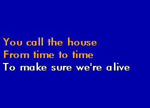 You call the house

From time to time
To make sure we're alive