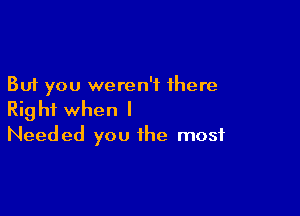 But you weren't there

Right when I
Needed you the most