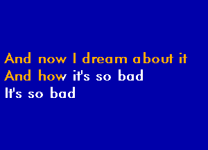 And now I dream about it

And how it's so bad
It's so bad