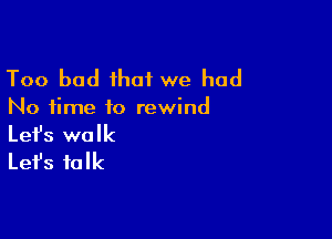 Too bad that we had

No time to rewind

Lefs walk
Let's talk