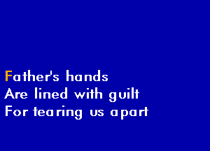 Father's hands
Are lined with guilt
For tea ring us apart