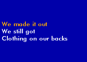 We mode if out

We still 901
Clothing on our backs