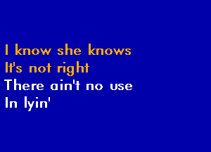 I know she knows
Ifs not right

There ain't no use
In Iyin'