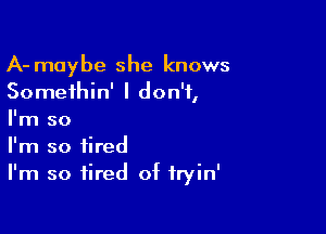 A- maybe she knows
Somethin' I don't,

I'm so
I'm so tired
I'm so tired of fryin'