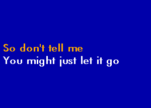 So don'i tell me

You might just let it go