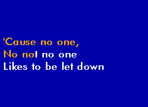 'Ca use no one,

No not no one
Likes to be let down