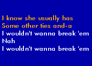 I know she usually has
Some oiher fies and-a
I would n'f wanna break 'em

Nah

I would n'f wanna break 'em