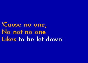 'Ca use no one,

No not no one
Likes to be let down