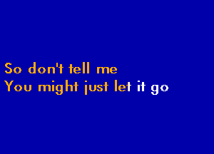 So don'i tell me

You might just let it go