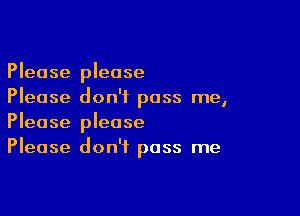 Please please
Please don't pass me,

Please please
Please don't pass me