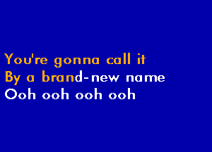 You're gonna call it

By a brand-new name

Ooh ooh ooh ooh