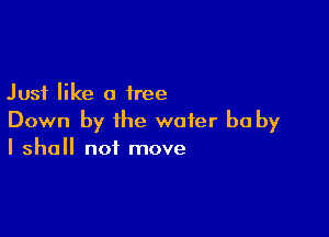 Just like a tree

Down by the water he by
I shall not move