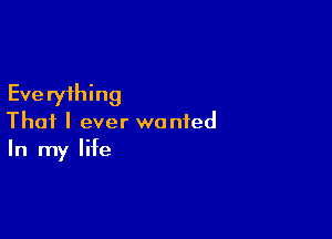 Eve ryihing

That I ever wanted
In my life