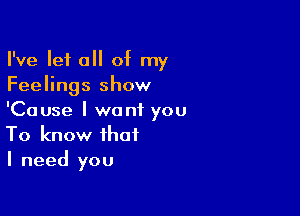 I've let all of my
Feelings show

'Cause I want you
To know that
I need you