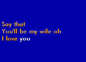 Say that

You'll be my wife oh
I love you