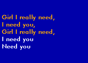 Girl I really need,

I need you,

Girl I really need,
I need you
Need you