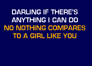 DARLING IF THERE'S
ANYTHING I CAN DO
N0 NOTHING COMPARES
TO A GIRL LIKE YOU