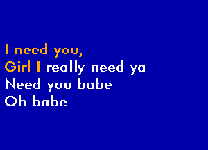 I need you,

Girl I really need ya

Need you babe
Oh babe