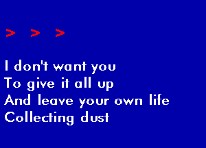 I don't want you

To give it a up
And leave your own life
Collecting dust