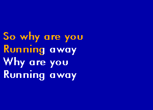 So why are you
Running away

Why are you
Running away