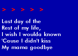 Last day of the

Rest of my life,

I wish I woulda known
'Cause I didn't kiss
My mama goodbye