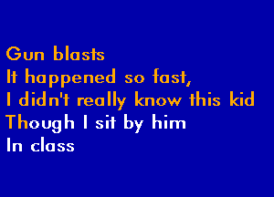 Gun blasts
It happened so fast,

I didn't really know this kid
Though I sit by him

In class