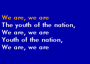 We are, we are
The youih of the nation,

We are, we are
Youth of the nation,
We are, we are