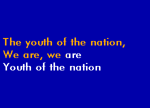 The youih of the nation,

We are, we are
Youth of the notion