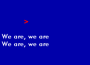 We are, we are

We are, we are