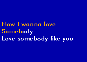 Now I wanna love

Somebody

Love somebody like you