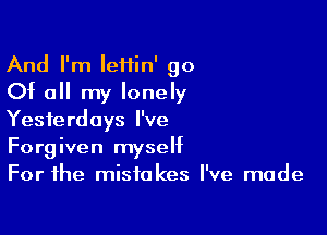 And I'm Ieiiin' go
Of all my lonely

Yesterdays I've
Forgiven myself
For the mistakes I've made