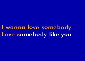 I wanna love somebody

Love somebody like you