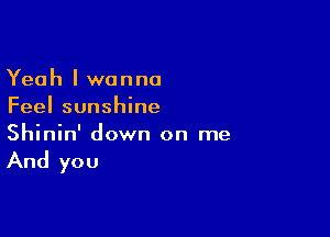 Yeah I wanna
Feel sunshine

Shinin' down on me

And you
