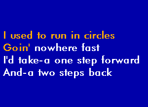 I used to run in circles
Goin' nowhere fast

I'd iake-a one step forward
And-a 1WD steps back