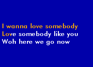 I wanna love somebody

Love somebody like you
Woh here we go now