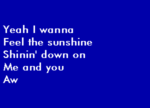 Yeah I wanna
Feel the sunshine
Shinin' down on

Me and you
Aw