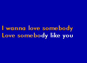 I wanna love somebody

Love somebody like you