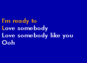 I'm ready to
Love somebody

Love somebody like you

Ooh