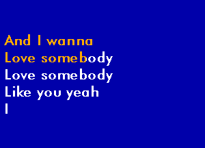 And I wanna
Love somebody
Love somebody

Like you yeah
I