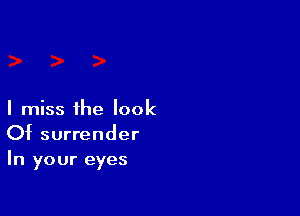 I miss the look
Of surrender
In your eyes