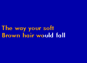 The way your soH

Brown hair would fall