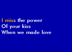 I miss the power

Of your kiss
When we made love