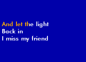 And let the light

Backin

I miss my friend