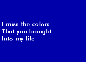 I miss the colors

That you brought
Info my life