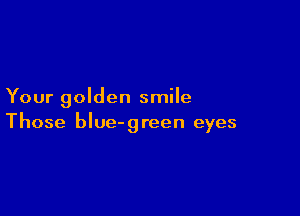 Your golden smile

Those blue-green eyes